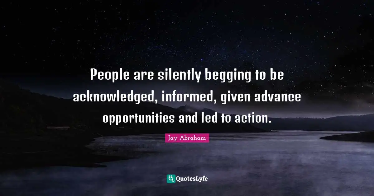 People are silently begging to be acknowledged, informed, given advance opportunities and led to action.