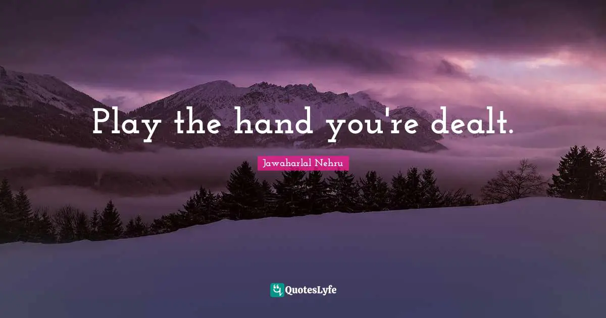 Play the hand you're dealt.