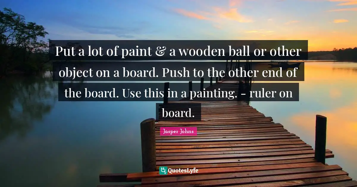 Put a lot of paint & a wooden ball or other object on a board. Push to the other end of the board. Use this in a painting. - ruler on board.