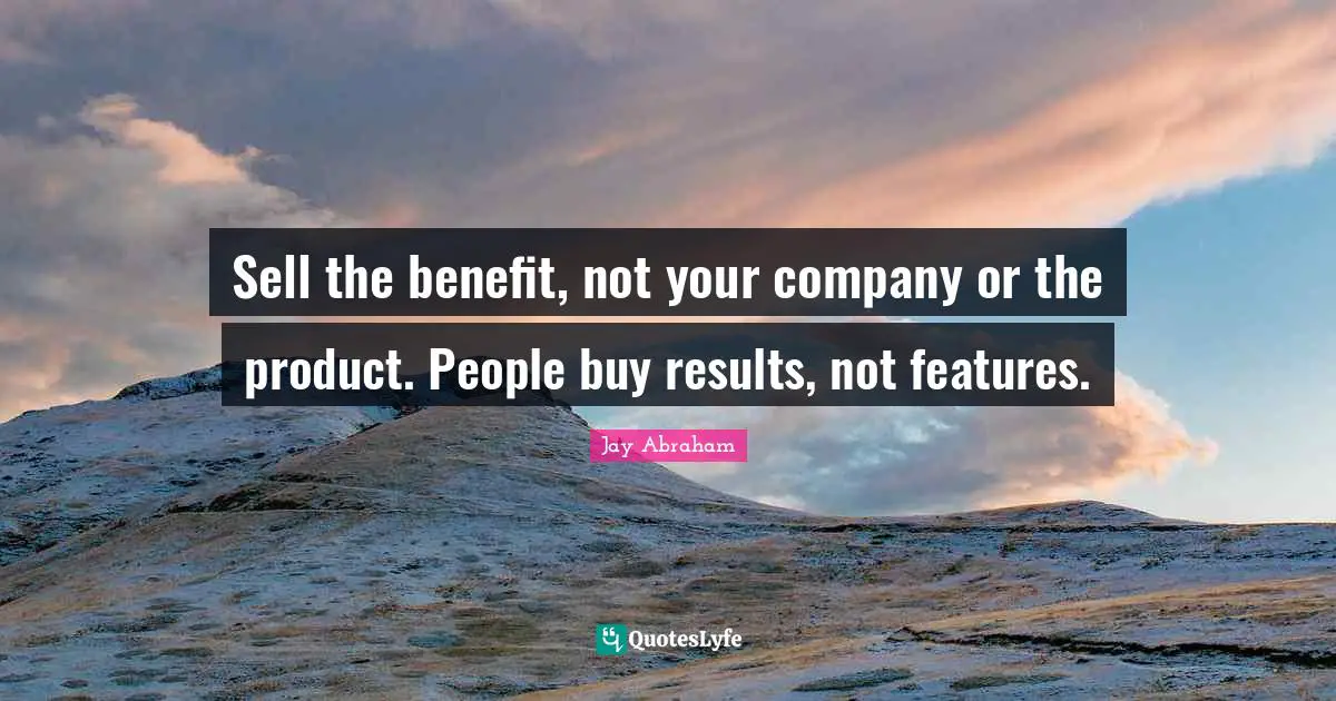 Results Quotes: "Sell the benefit, not your company or the product. People buy results, not features."