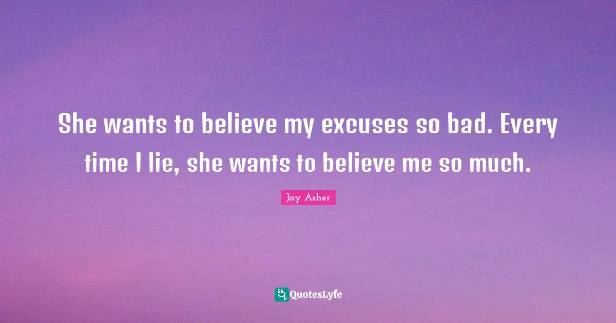 She wants to believe my excuses so bad. Every time I lie, she wants to believe me so much.