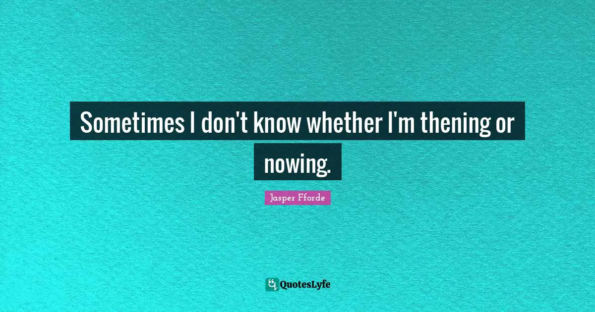 Sometimes I don't know whether I'm thening or nowing.