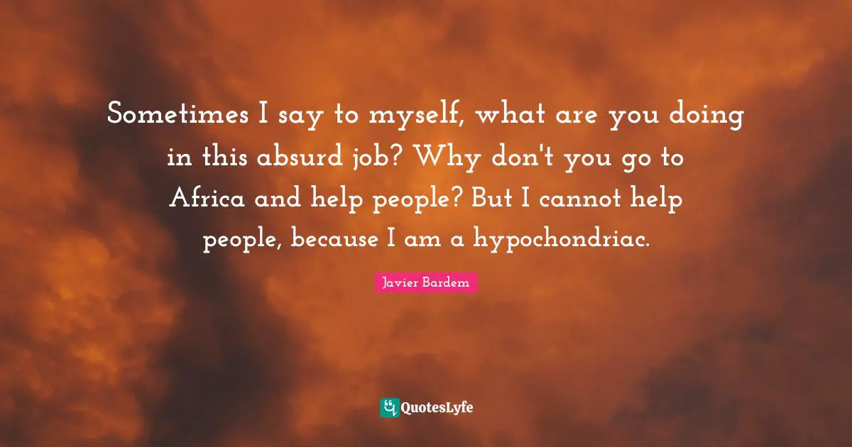 Absurd Quotes: "Sometimes I say to myself, what are you doing in this absurd job? Why don't you go to Africa and help people? But I cannot help people, because I am a hypochondriac."