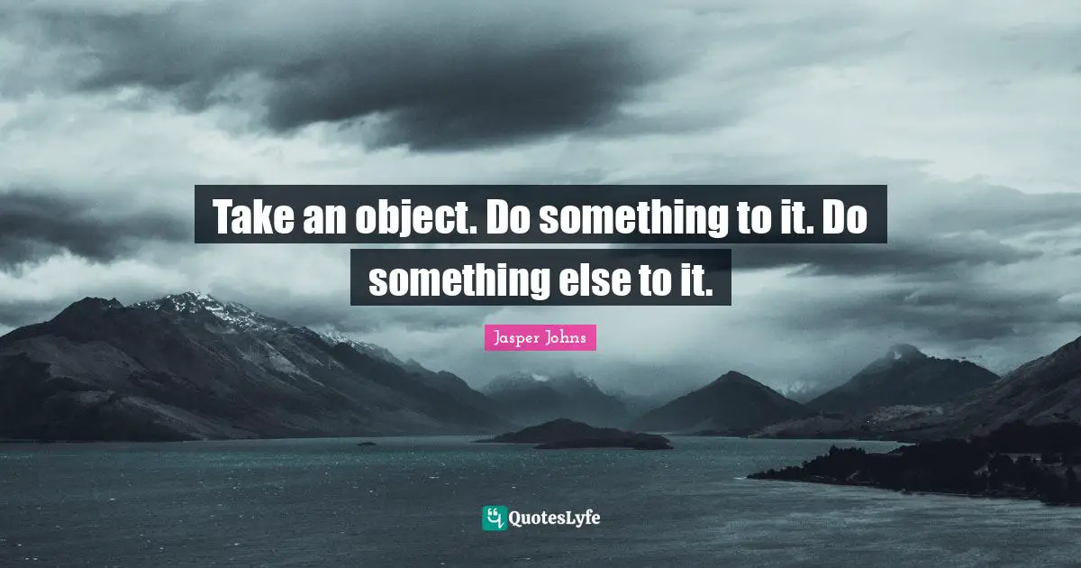 Take an object. Do something to it. Do something else to it.
