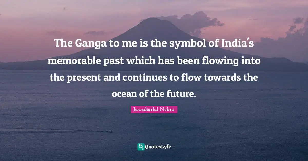 Jawaharlal Nehru Quotes: "The Ganga to me is the symbol of India's memorable past which has been flowing into the present and continues to flow towards the ocean of the future."
