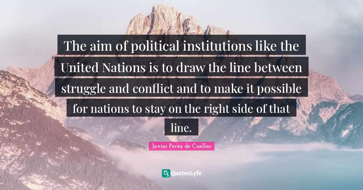 The aim of political institutions like the United Nations is to draw the line between struggle and conflict and to make it possible for nations to stay on the right side of that line.