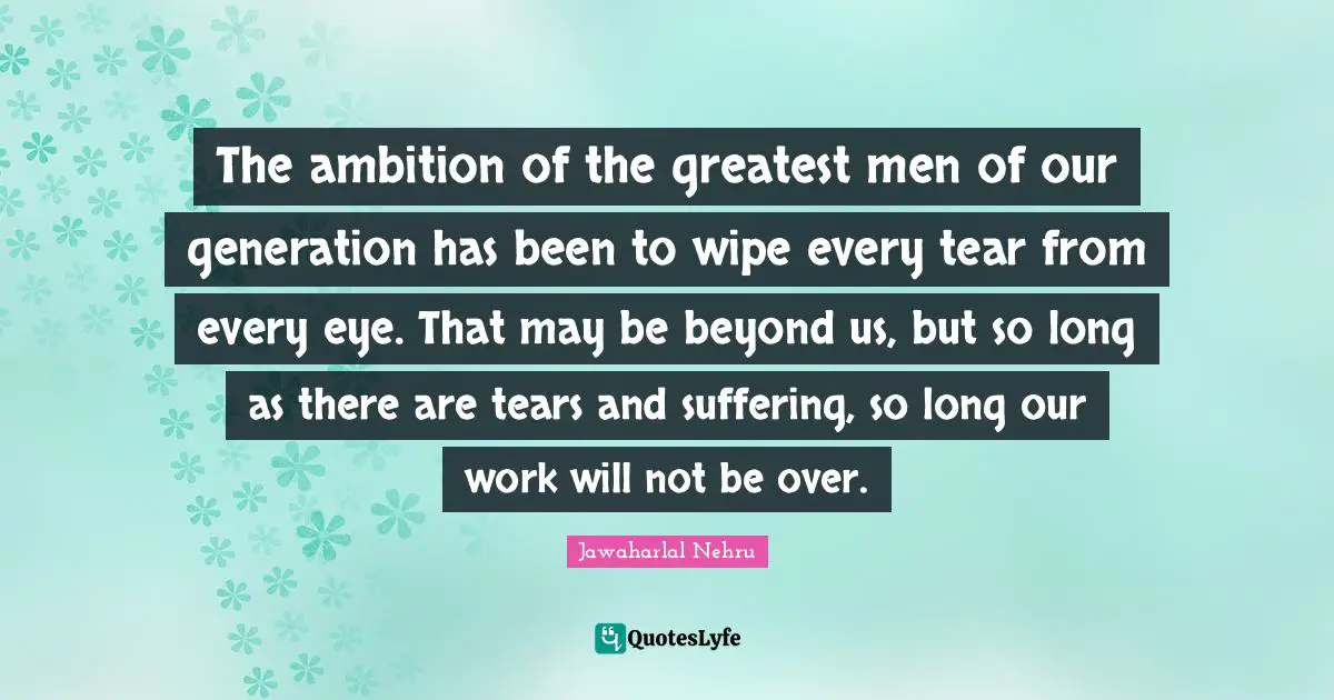 Our Generation Quotes: "The ambition of the greatest men of our generation has been to wipe every tear from every eye. That may be beyond us, but so long as there are tears and suffering, so long our work will not be over."