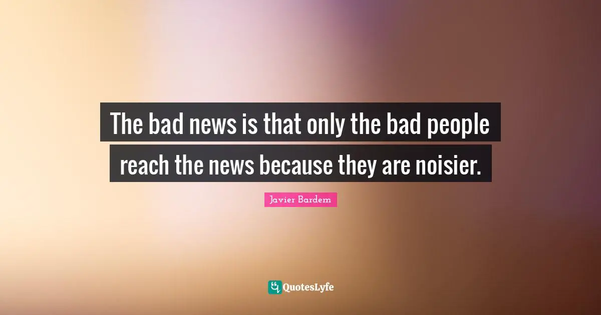 The bad news is that only the bad people reach the news because they are noisier.