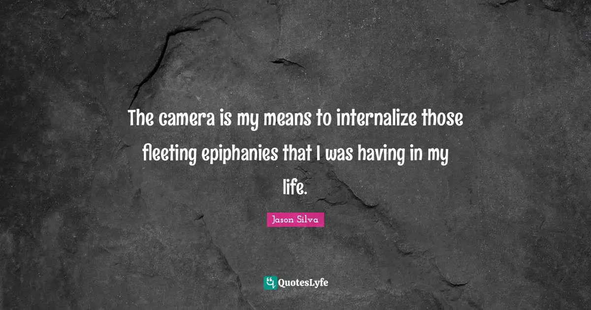 The camera is my means to internalize those fleeting epiphanies that I was having in my life.