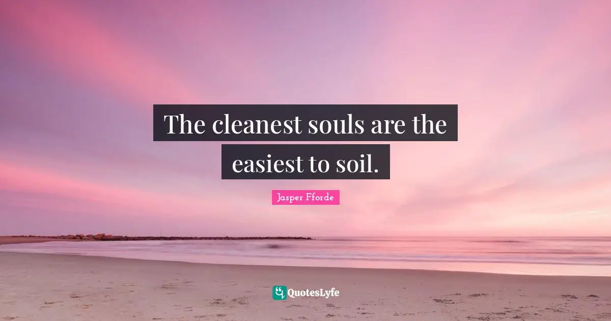 The cleanest souls are the easiest to soil.