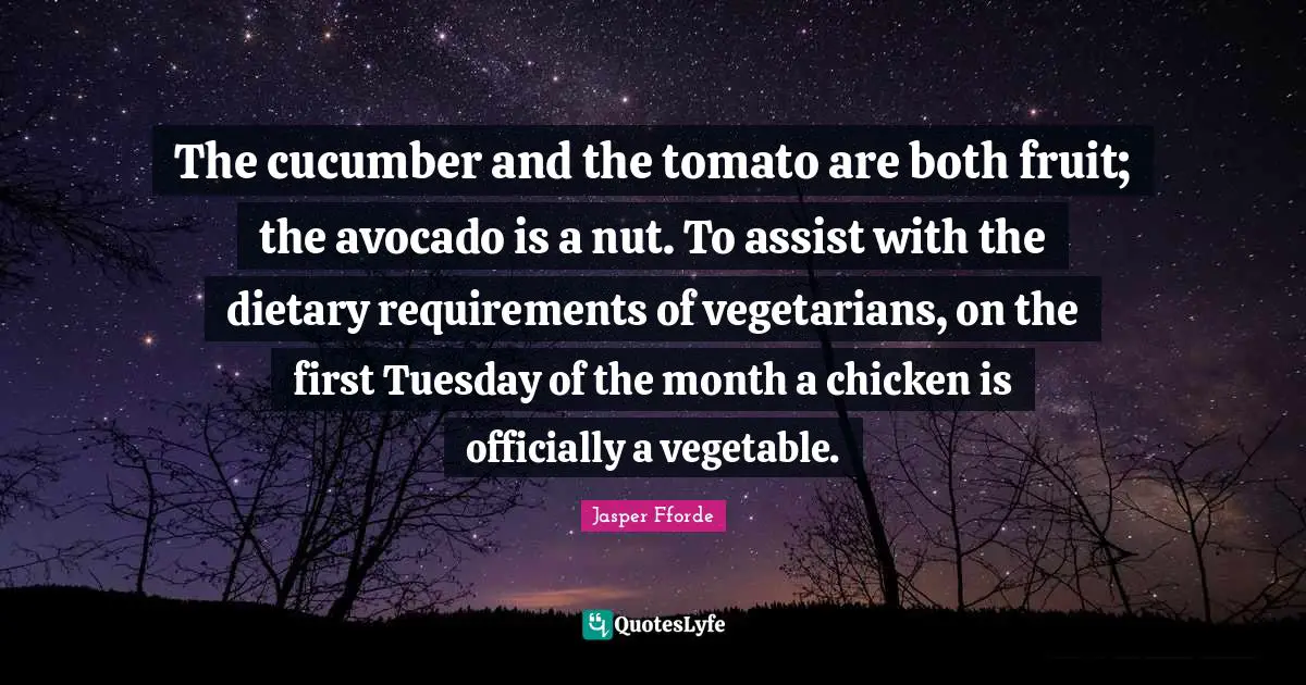 The cucumber and the tomato are both fruit; the avocado is a nut. To assist with the dietary requirements of vegetarians, on the first Tuesday of the month a chicken is officially a vegetable.