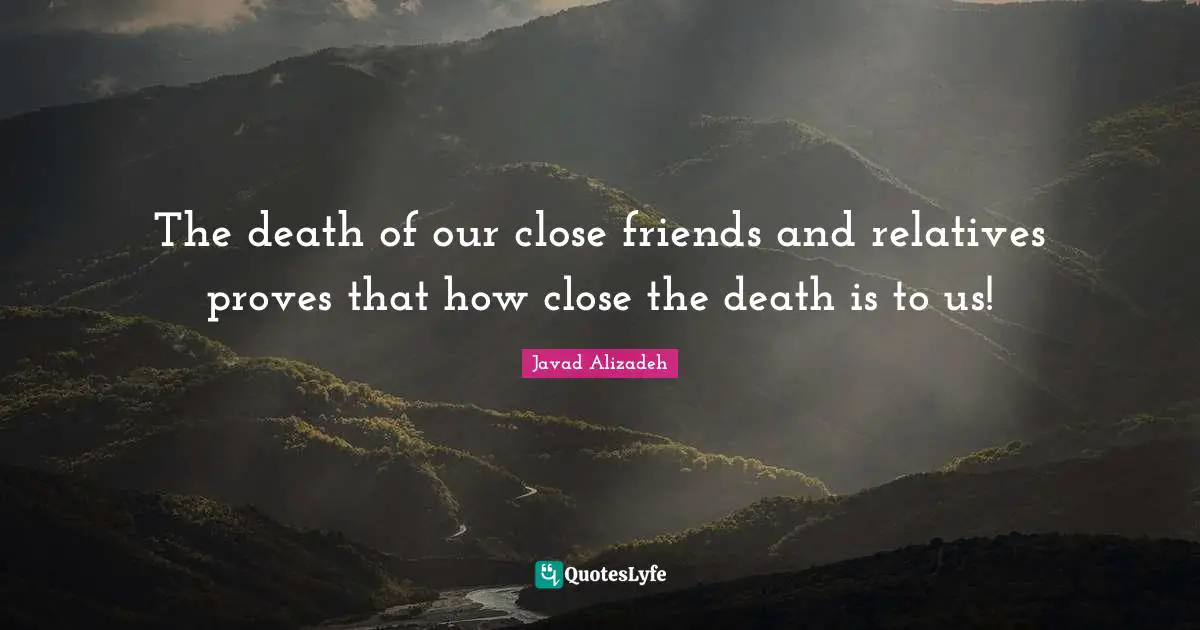 Javad Alizadeh Quotes: "The death of our close friends and relatives proves that how close the death is to us!"