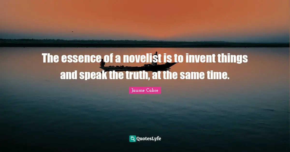 The essence of a novelist is to invent things and speak the truth, at the same time.