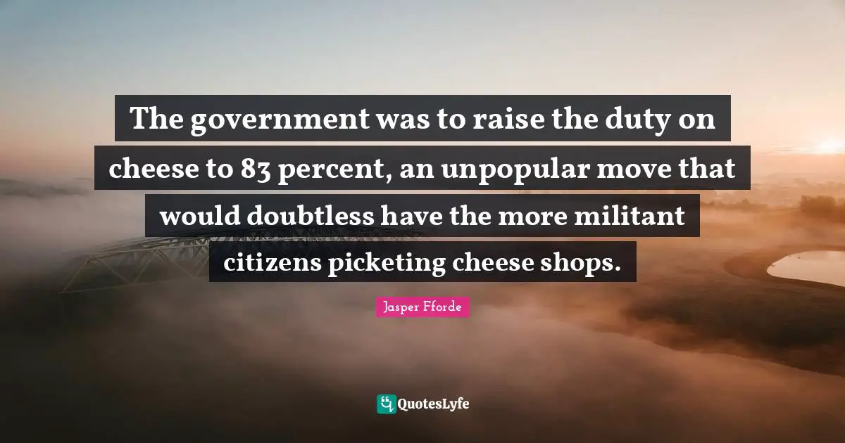 The government was to raise the duty on cheese to 83 percent, an unpopular move that would doubtless have the more militant citizens picketing cheese shops.