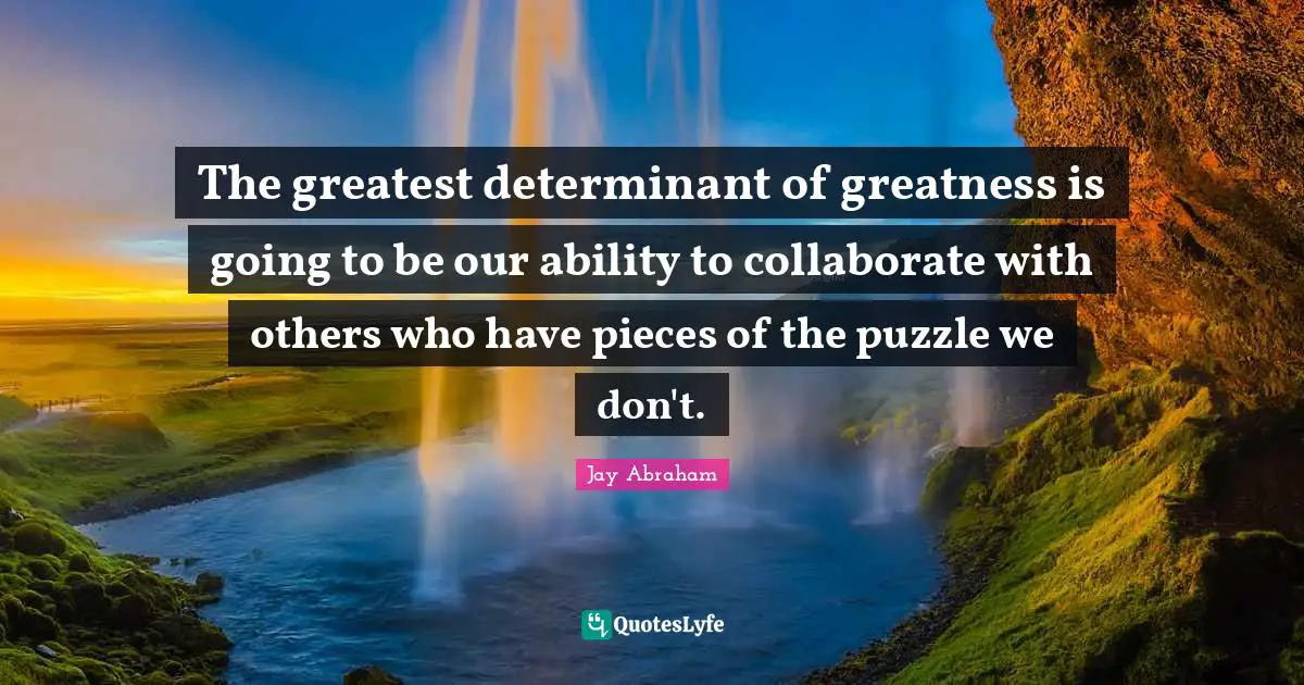 Jay Abraham Quotes: "The greatest determinant of greatness is going to be our ability to collaborate with others who have pieces of the puzzle we don't."