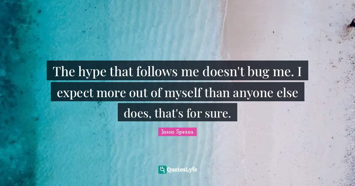 The hype that follows me doesn't bug me. I expect more out of myself than anyone else does, that's for sure.
