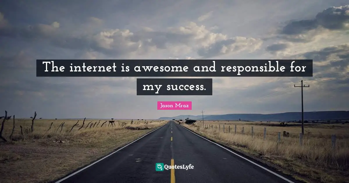 The internet is awesome and responsible for my success.