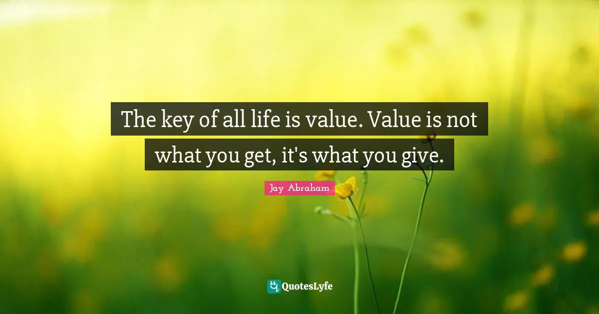Jay Abraham Quotes: "The key of all life is value. Value is not what you get, it's what you give."