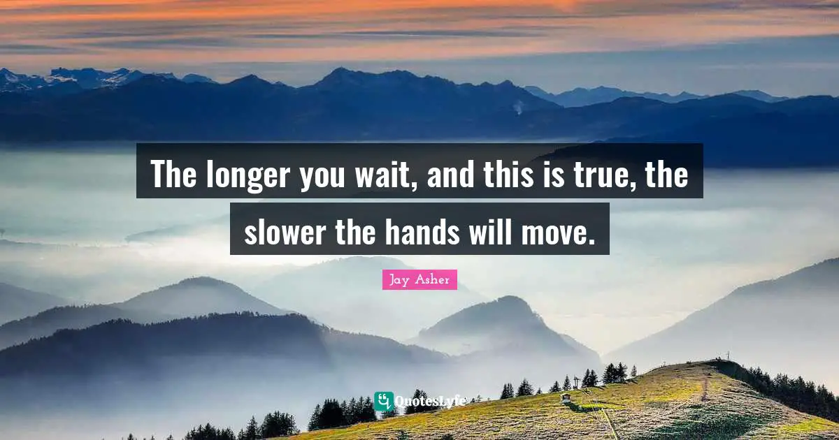 The longer you wait, and this is true, the slower the hands will move.