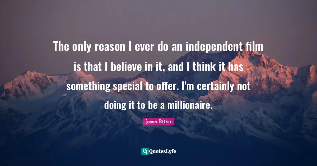 The only reason I ever do an independent film is that I believe in it, and I think it has something special to offer. I'm certainly not doing it to be a millionaire.