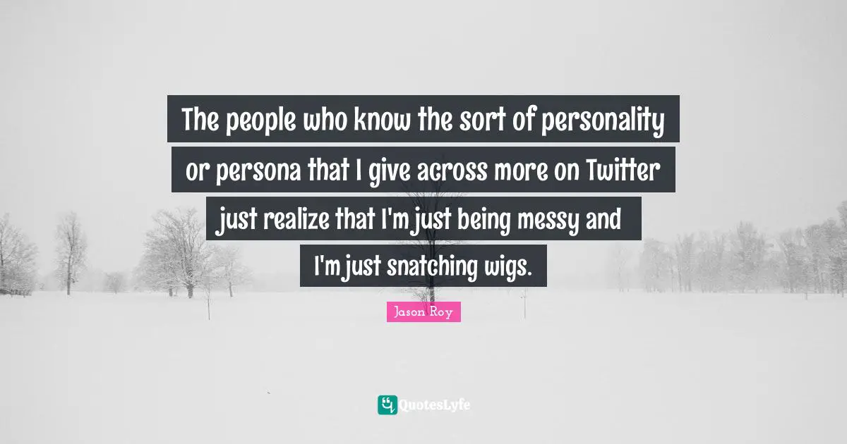 Persona Quotes: "The people who know the sort of personality or persona that I give across more on Twitter just realize that I'm just being messy and I'm just snatching wigs."