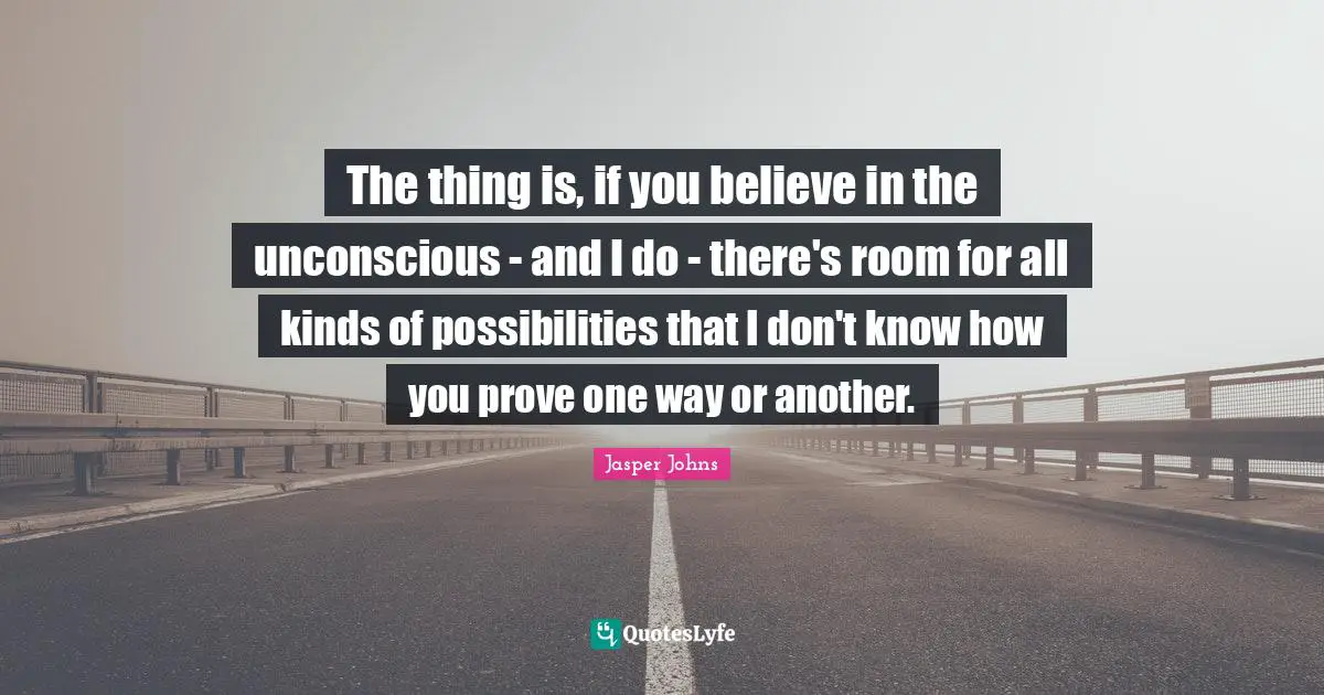The thing is, if you believe in the unconscious - and I do - there's room for all kinds of possibilities that I don't know how you prove one way or another.