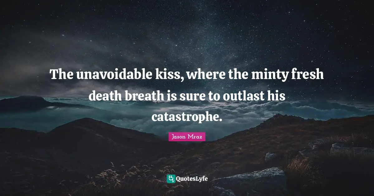 The unavoidable kiss, where the minty fresh death breath is sure to outlast his catastrophe.