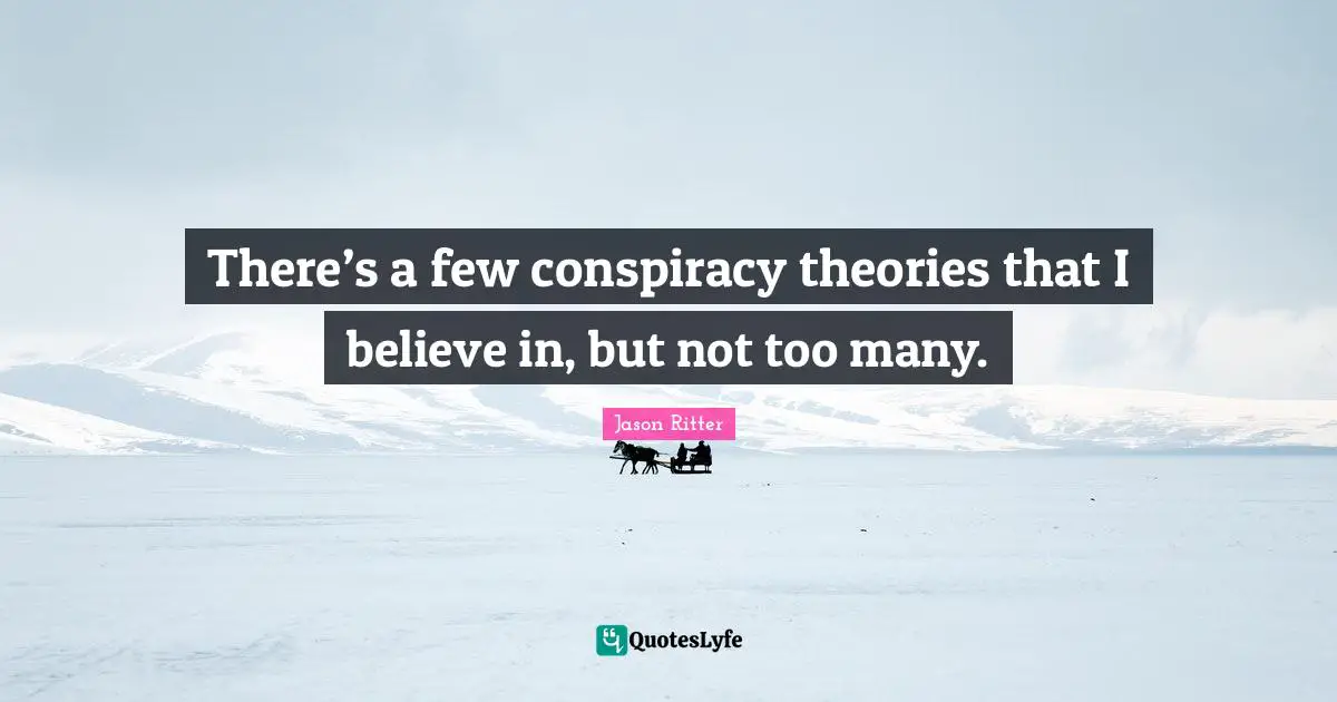 There’s a few conspiracy theories that I believe in, but not too many.