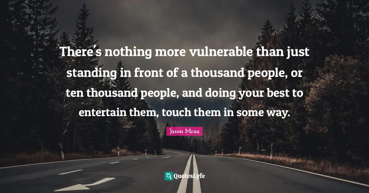 Doing Your Best Quotes: "There's nothing more vulnerable than just standing in front of a thousand people, or ten thousand people, and doing your best to entertain them, touch them in some way."