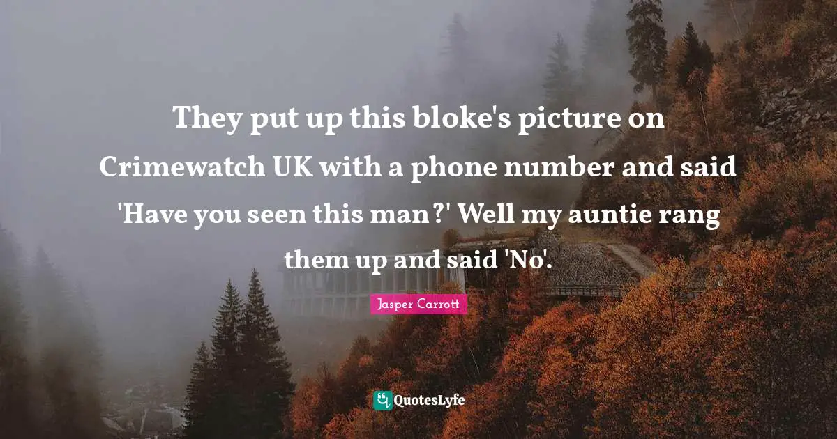 They put up this bloke's picture on Crimewatch UK with a phone number and said 'Have you seen this man?' Well my auntie rang them up and said 'No'.