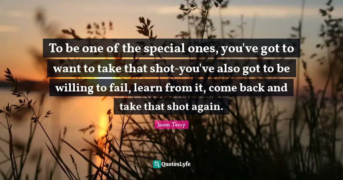 Jason Terry Quotes: "To be one of the special ones, you've got to want to take that shot-you've also got to be willing to fail, learn from it, come back and take that shot again."