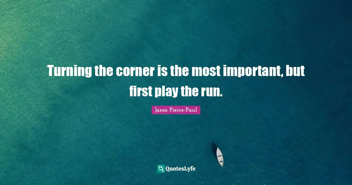 Turning the corner is the most important, but first play the run.