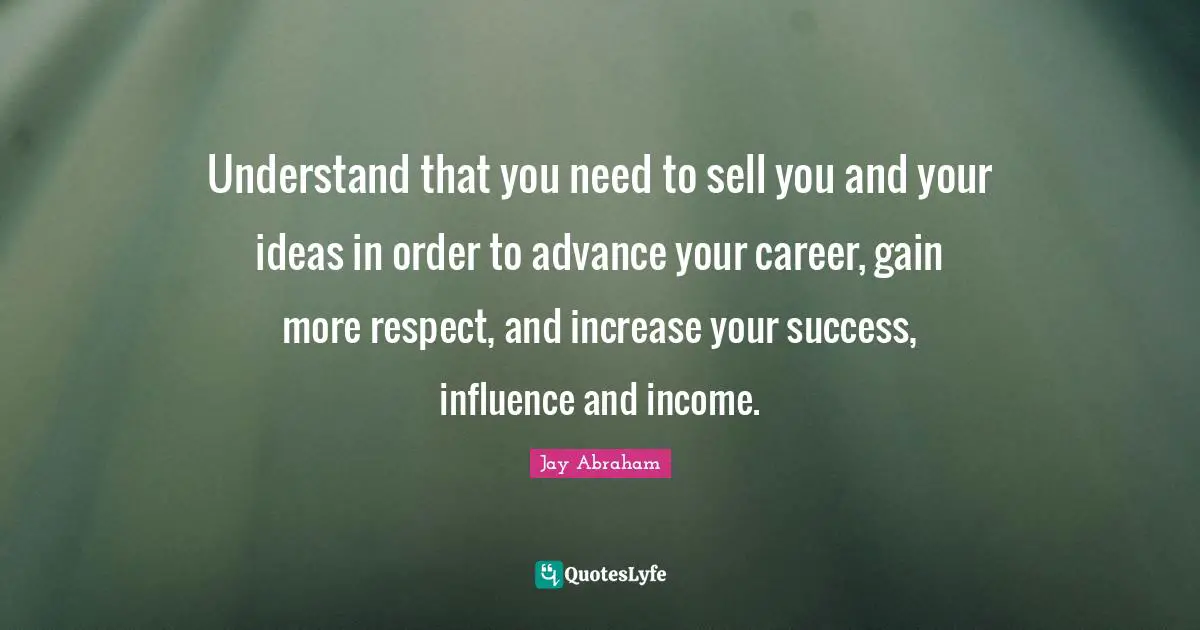 Income Quotes: "Understand that you need to sell you and your ideas in order to advance your career, gain more respect, and increase your success, influence and income."