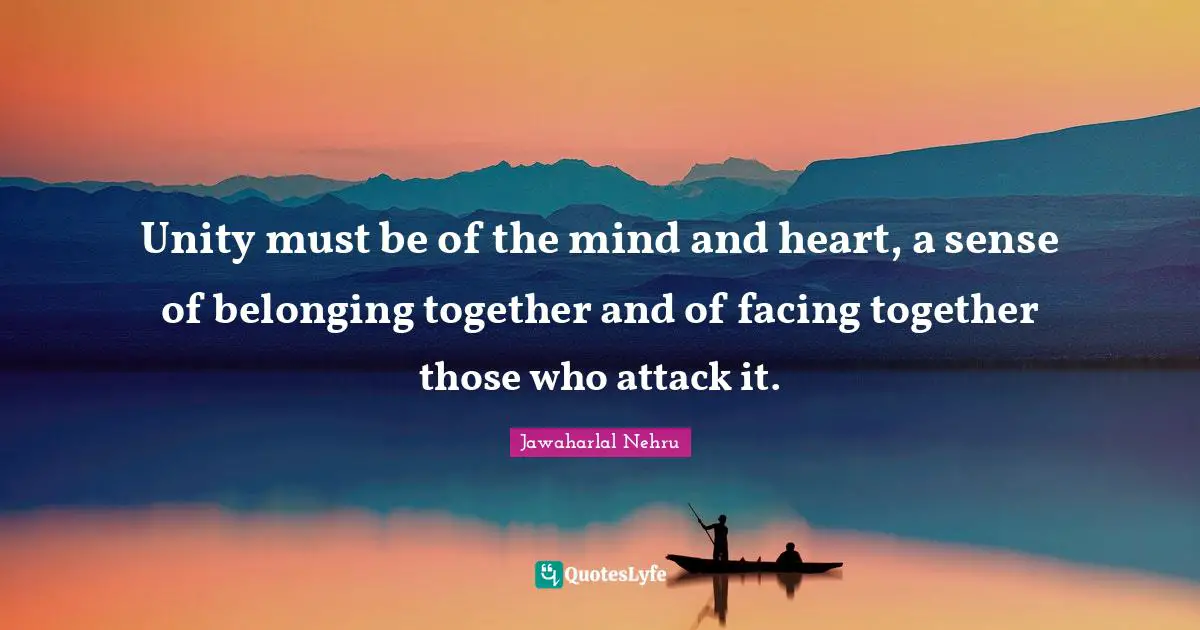 Unity must be of the mind and heart, a sense of belonging together and of facing together those who attack it.