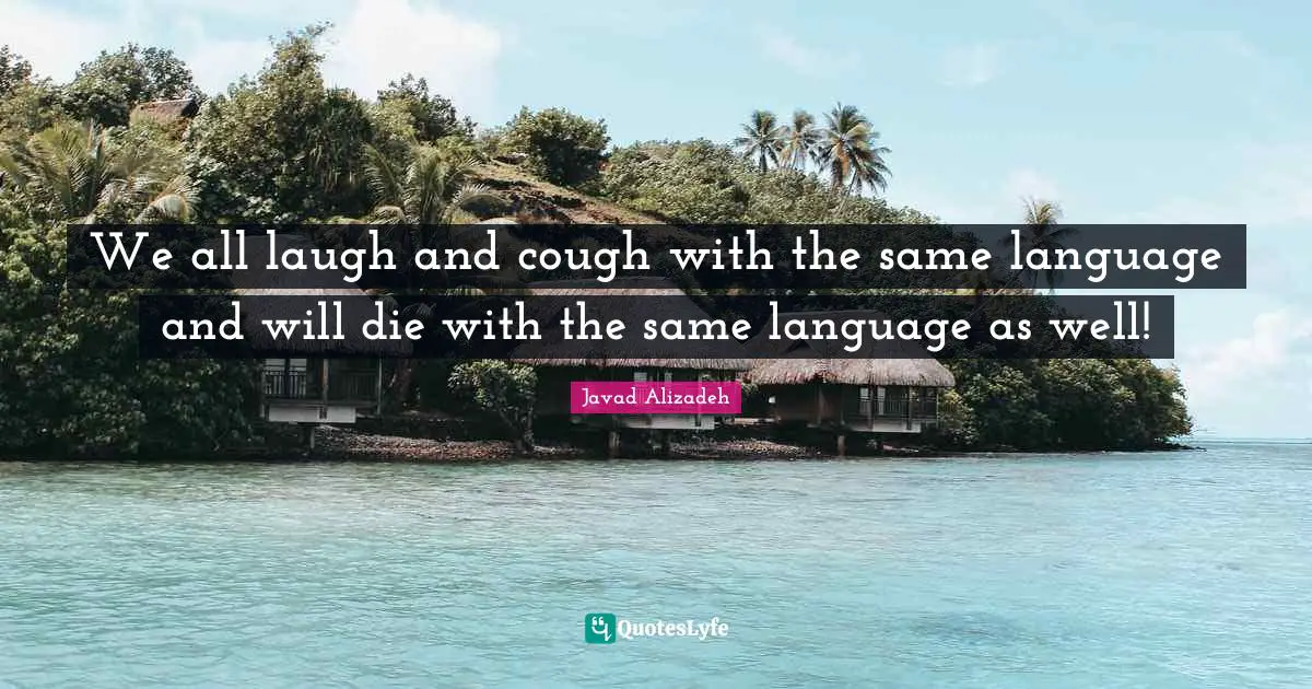 We all laugh and cough with the same language and will die with the same language as well!