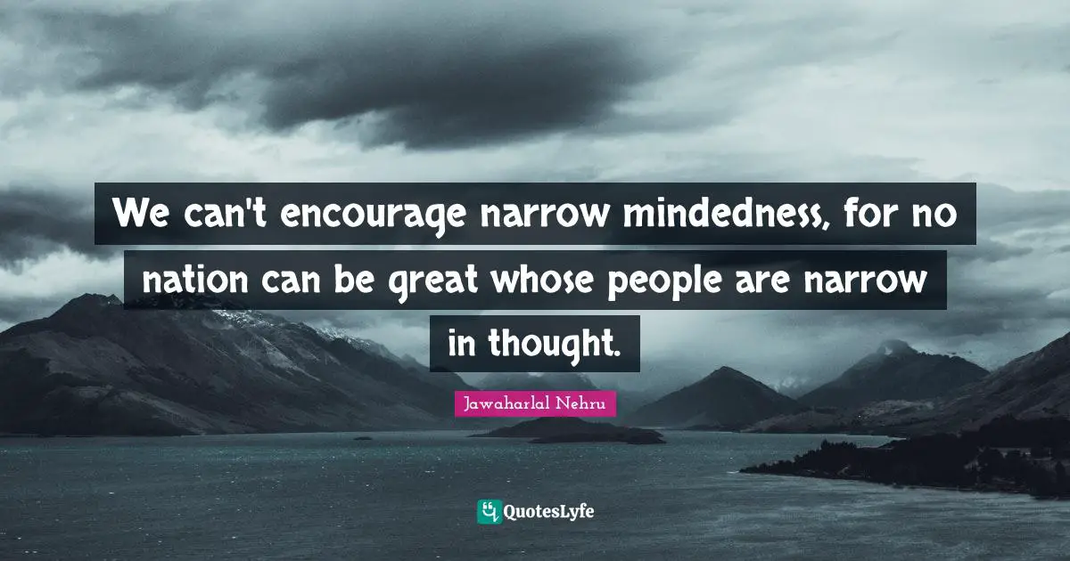 We can't encourage narrow mindedness, for no nation can be great whose people are narrow in thought.