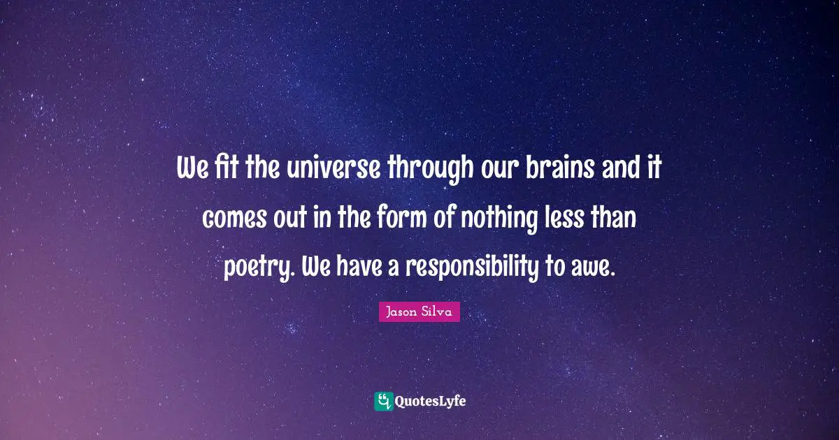 Poetry Quotes: "We fit the universe through our brains and it comes out in the form of nothing less than poetry. We have a responsibility to awe."