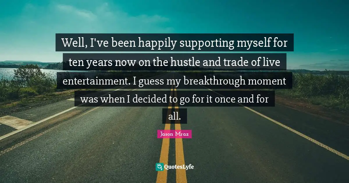 Jason Mraz Quotes: "Well, I've been happily supporting myself for ten years now on the hustle and trade of live entertainment. I guess my breakthrough moment was when I decided to go for it once and for all."