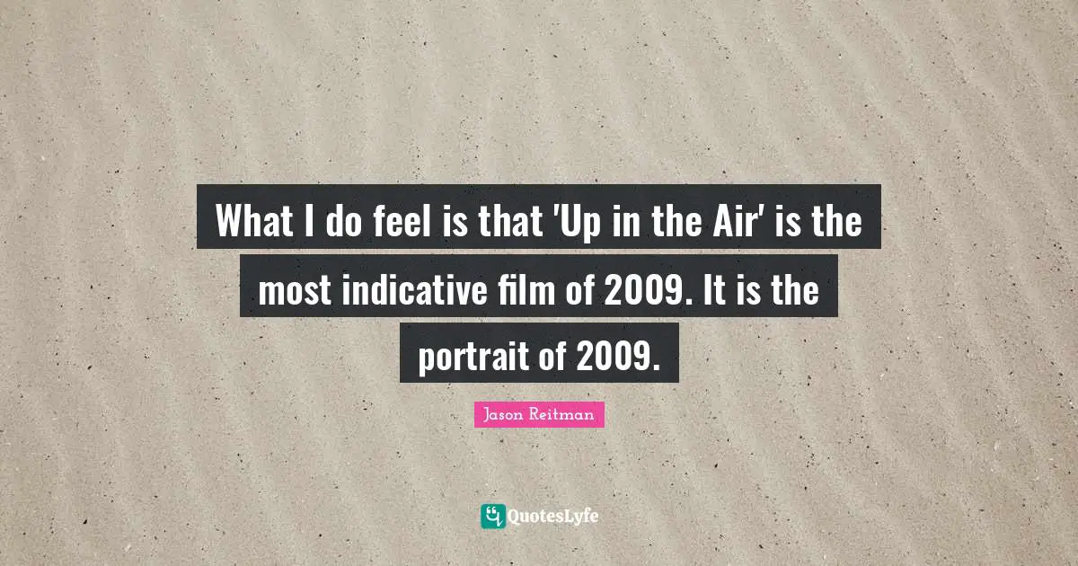 What I do feel is that 'Up in the Air' is the most indicative film of 2009. It is the portrait of 2009.