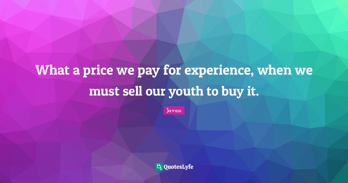 What a price we pay for experience, when we must sell our youth to buy it.