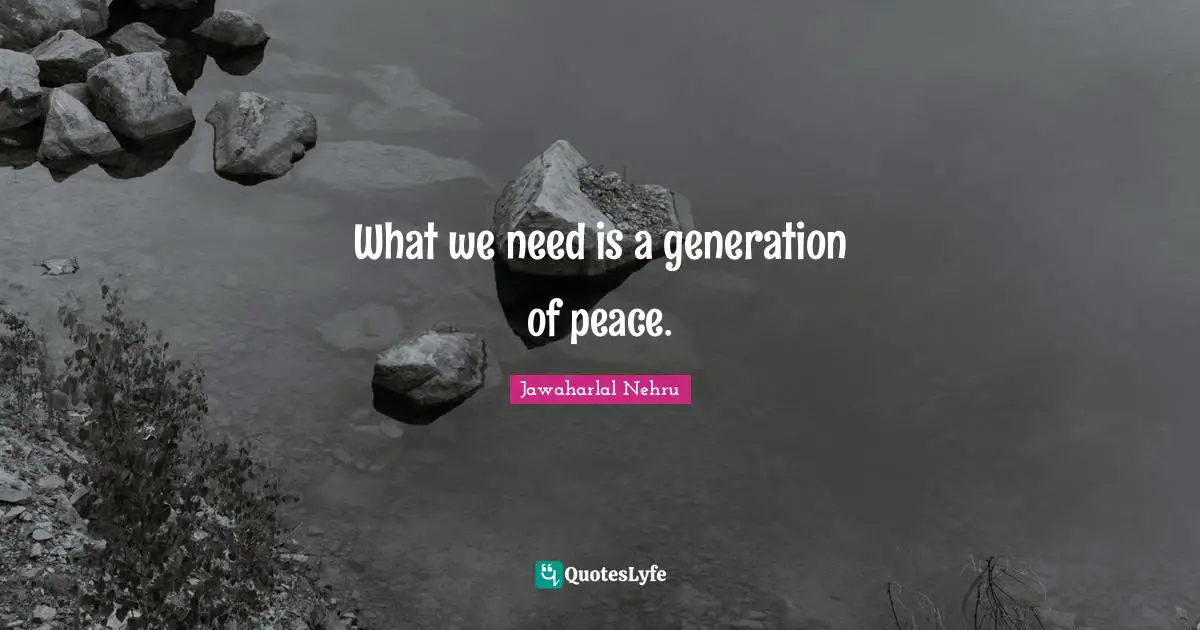 Jawaharlal Nehru Quotes: "What we need is a generation of peace."