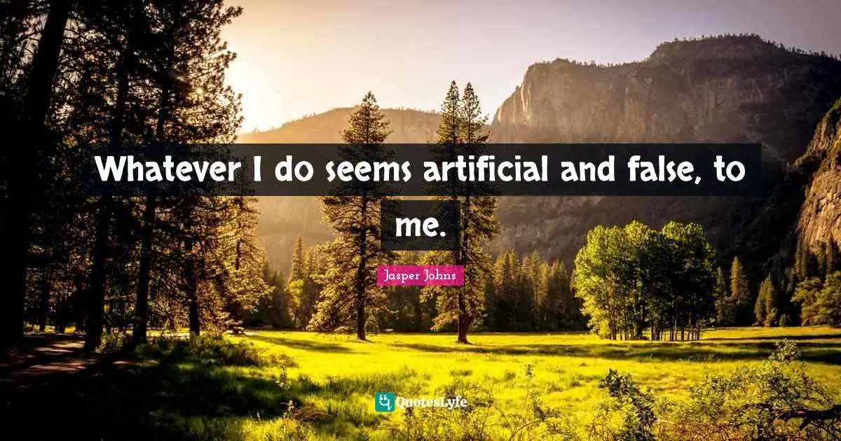 Whatever I do seems artificial and false, to me.