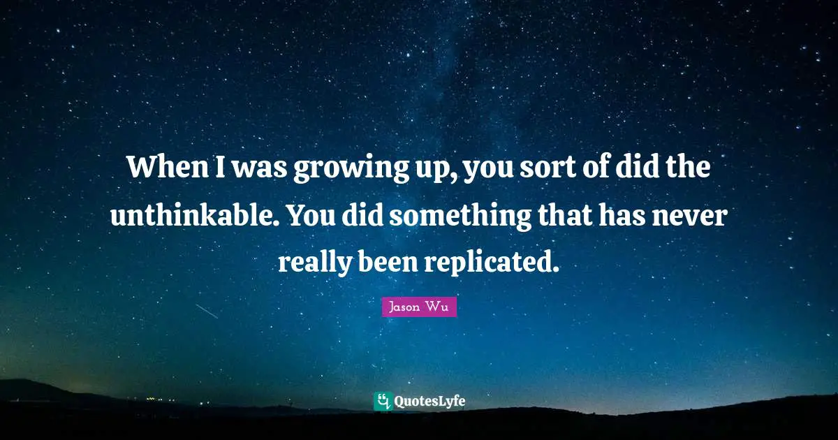 When I was growing up, you sort of did the unthinkable. You did something that has never really been replicated.