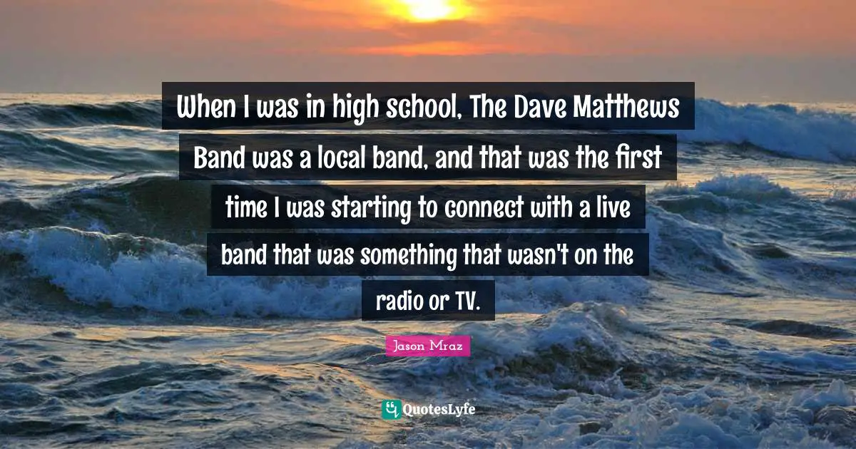 Jason Mraz Quotes: "When I was in high school, The Dave Matthews Band was a local band, and that was the first time I was starting to connect with a live band that was something that wasn't on the radio or TV."