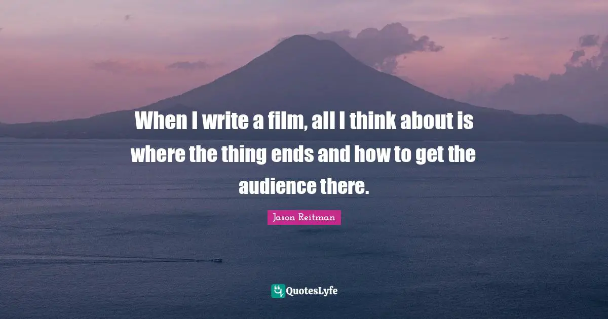 When I write a film, all I think about is where the thing ends and how to get the audience there.