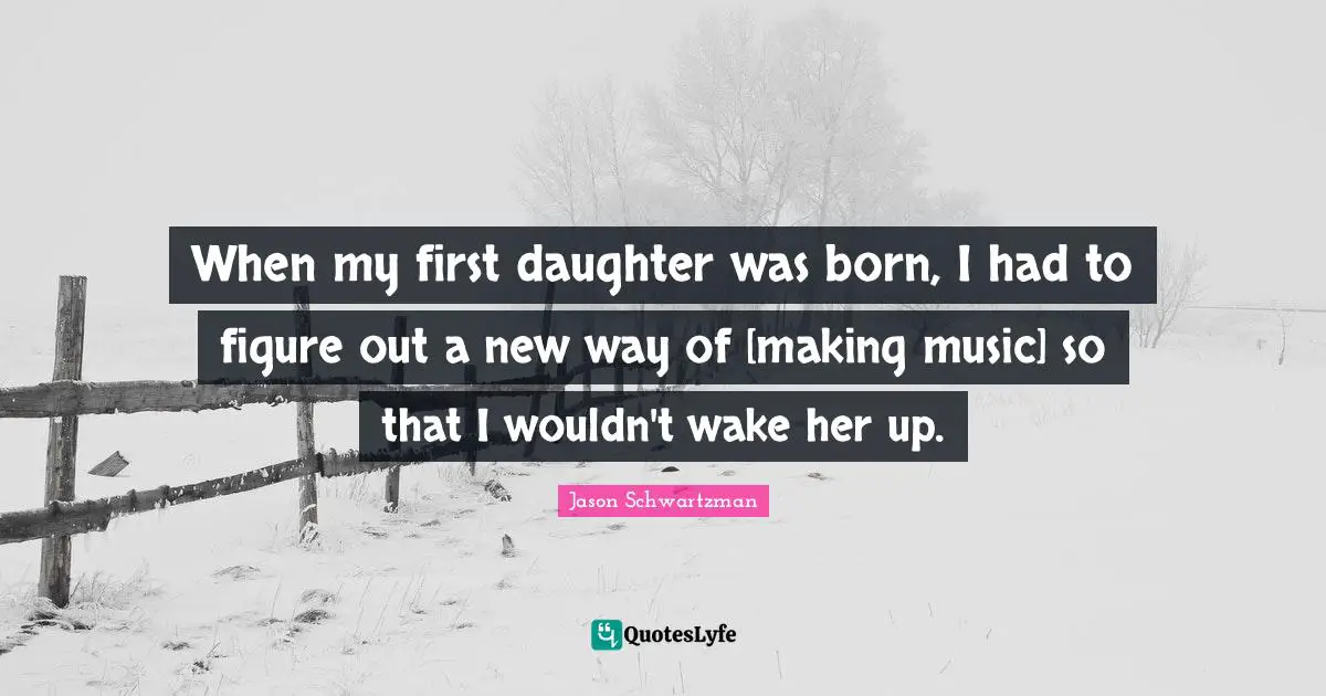 When my first daughter was born, I had to figure out a new way of [making music] so that I wouldn't wake her up.