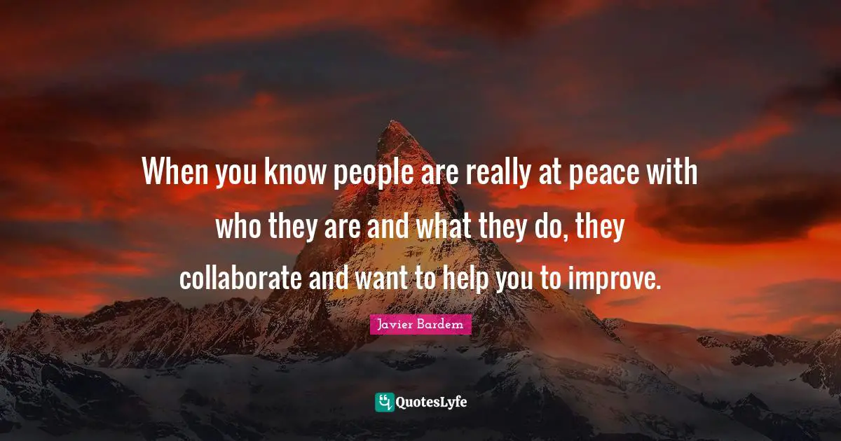 When you know people are really at peace with who they are and what they do, they collaborate and want to help you to improve.