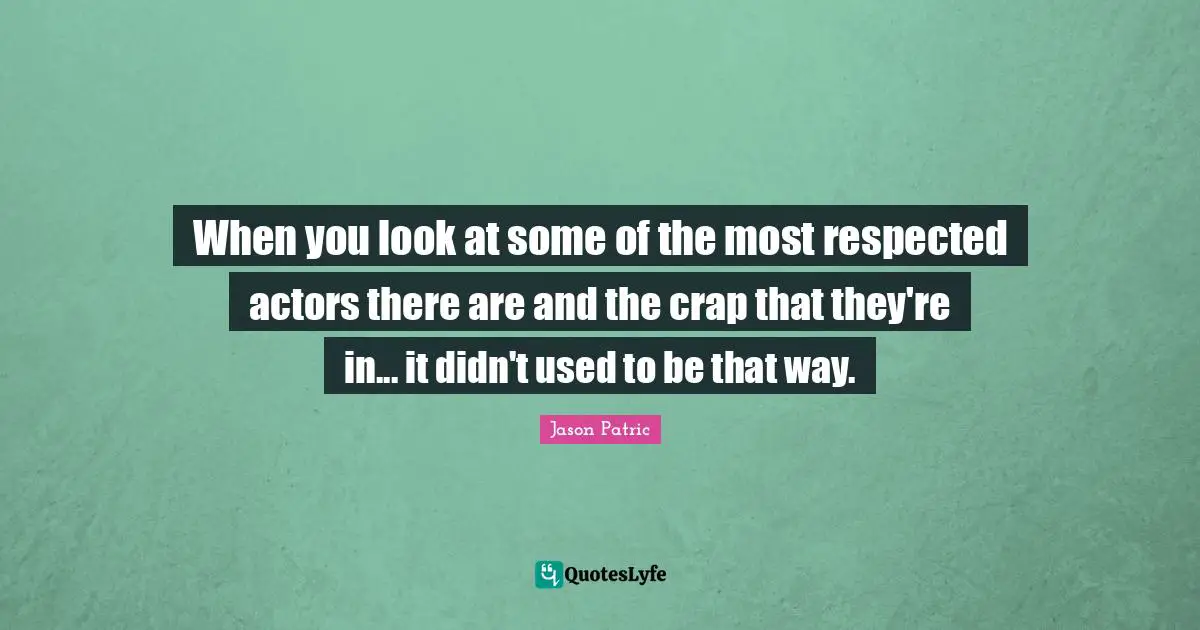 When you look at some of the most respected actors there are and the crap that they're in... it didn't used to be that way.