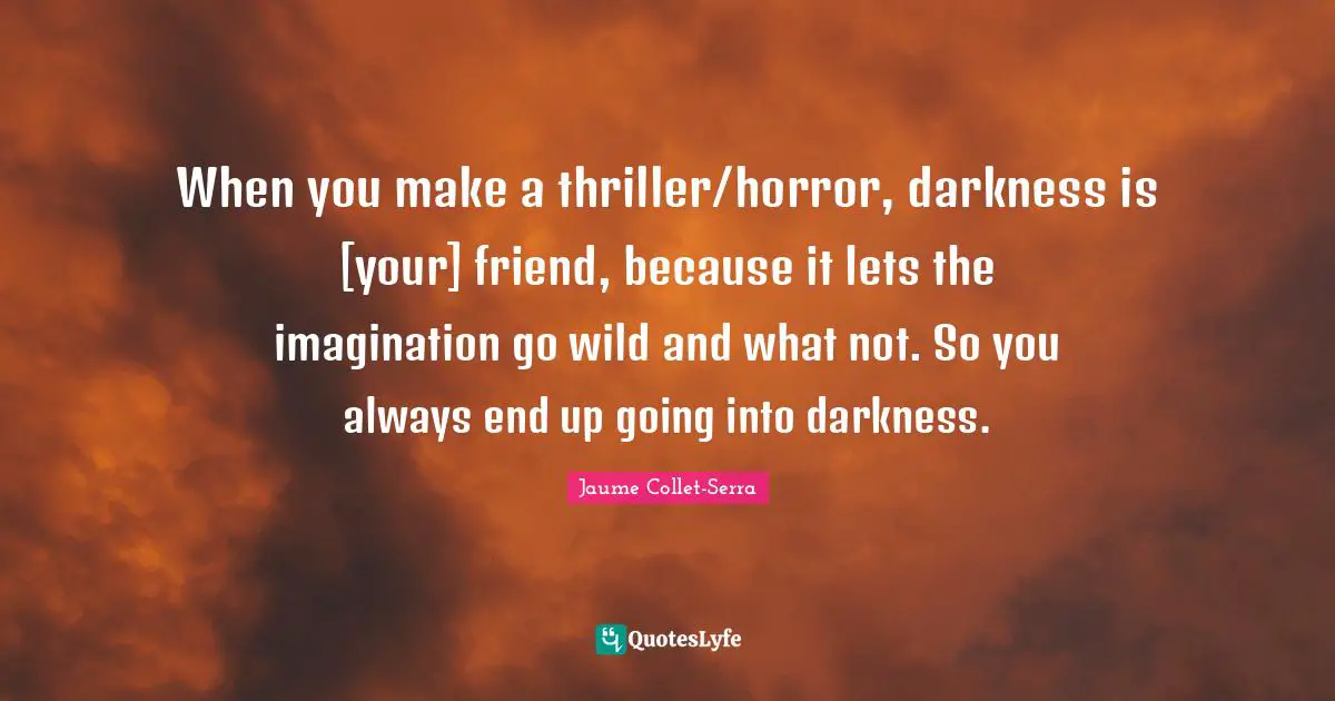 When you make a thriller/horror, darkness is [your] friend, because it lets the imagination go wild and what not. So you always end up going into darkness.