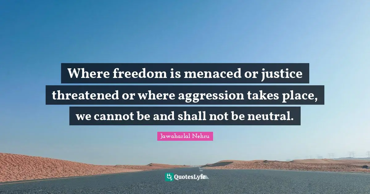 Jawaharlal Nehru Quotes: "Where freedom is menaced or justice threatened or where aggression takes place, we cannot be and shall not be neutral."